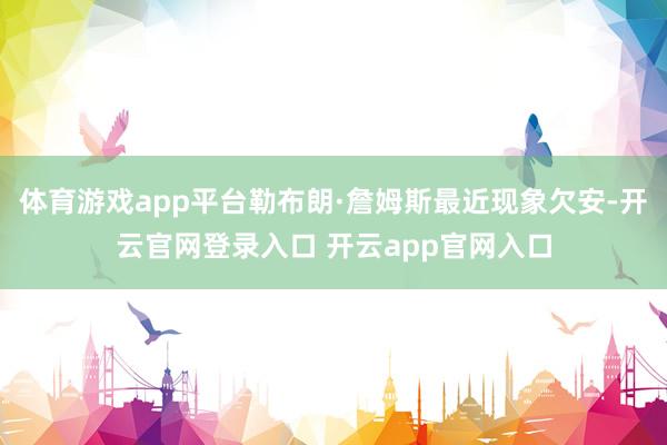 体育游戏app平台勒布朗·詹姆斯最近现象欠安-开云官网登录入
