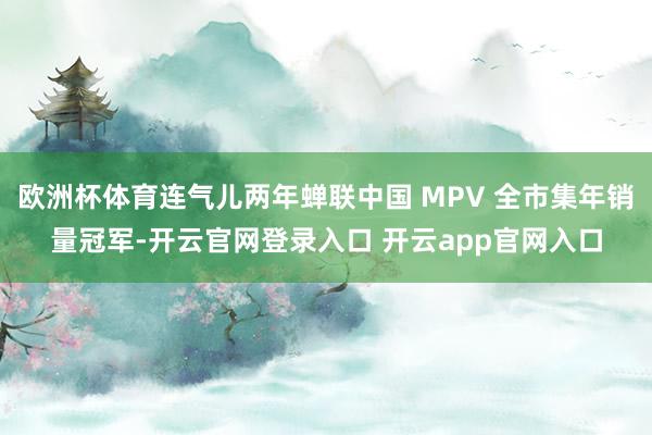 欧洲杯体育连气儿两年蝉联中国 MPV 全市集年销量冠军-开云