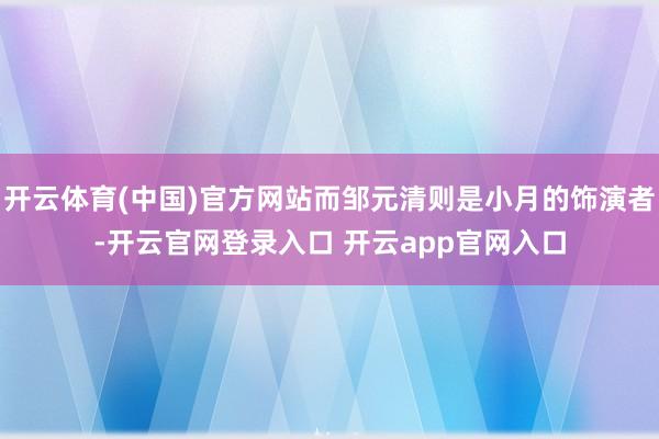 开云体育(中国)官方网站而邹元清则是小月的饰演者-开云官网登录入口 开云app官网入口