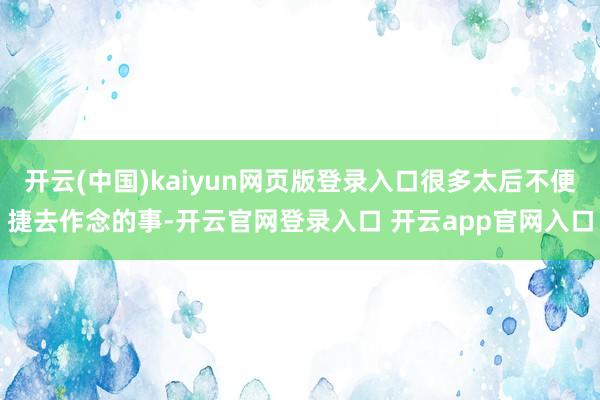 开云(中国)kaiyun网页版登录入口很多太后不便捷去作念的事-开云官网登录入口 开云app官网入口