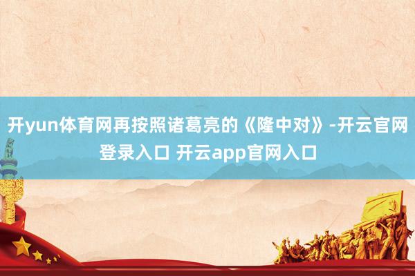 开yun体育网再按照诸葛亮的《隆中对》-开云官网登录入口 开云app官网入口