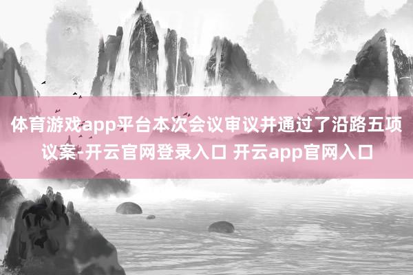 体育游戏app平台本次会议审议并通过了沿路五项议案-开云官网登录入口 开云app官网入口