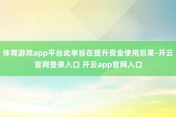 体育游戏app平台此举旨在提升资金使用后果-开云官网登录入口 开云app官网入口
