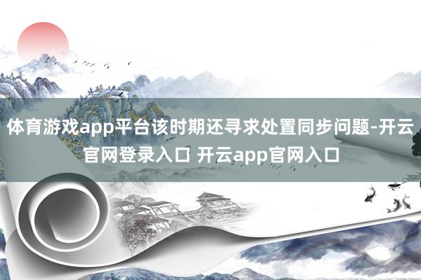 体育游戏app平台该时期还寻求处置同步问题-开云官网登录入口 开云app官网入口