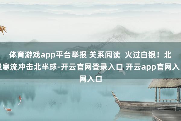 体育游戏app平台举报 关系阅读  火过白银！北极寒流冲击北半球-开云官网登录入口 开云app官网入口