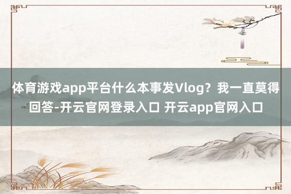 体育游戏app平台什么本事发Vlog?我一直莫得回答-开云官网登录入口 开云app官网入口