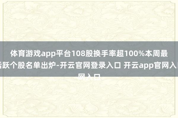 体育游戏app平台108股换手率超100%本周最活跃个股名单出炉-开云官网登录入口 开云app官网入口