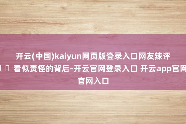 开云(中国)kaiyun网页版登录入口网友辣评👇看似责怪的背后-开云官网登录入口 开云app官网入口