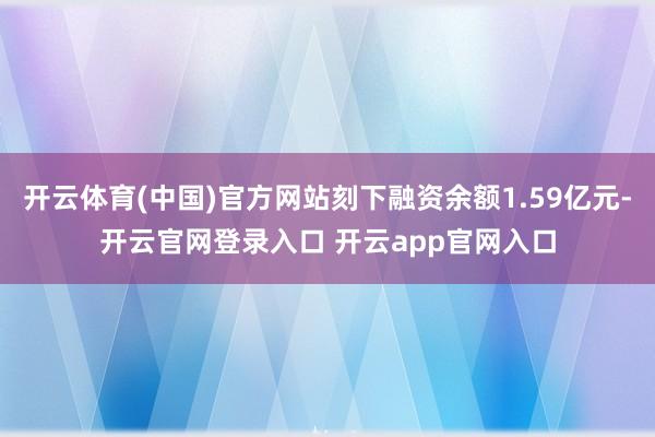 开云体育(中国)官方网站刻下融资余额1.59亿元-开云官网登录入口 开云app官网入口