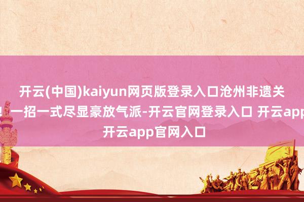 开云(中国)kaiyun网页版登录入口沧州非遗关东拳亮相！一招一式尽显豪放气派-开云官网登录入口 开云app官网入口