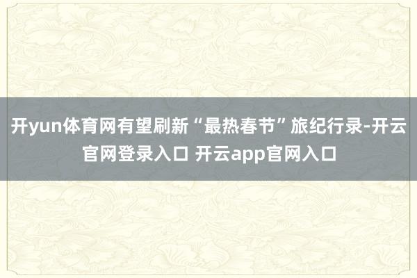 开yun体育网有望刷新“最热春节”旅纪行录-开云官网登录入口