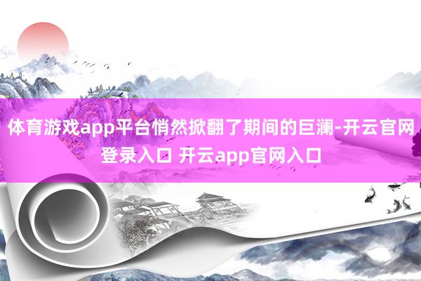 体育游戏app平台悄然掀翻了期间的巨澜-开云官网登录入口 开云app官网入口