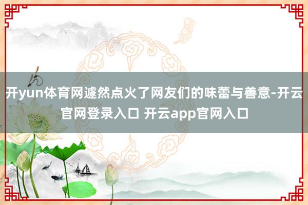 开yun体育网遽然点火了网友们的味蕾与善意-开云官网登录入口