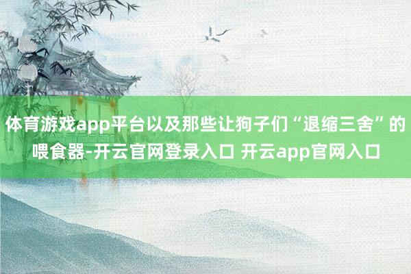 体育游戏app平台以及那些让狗子们“退缩三舍”的喂食器-开云