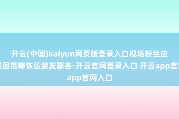 开云(中国)kaiyun网页版登录入口现场粉丝应援行径因范畴