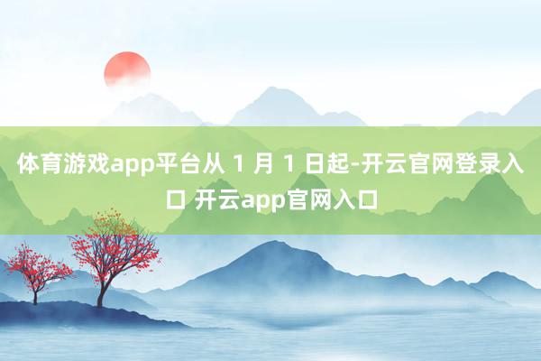 体育游戏app平台从 1 月 1 日起-开云官网登录入口 开