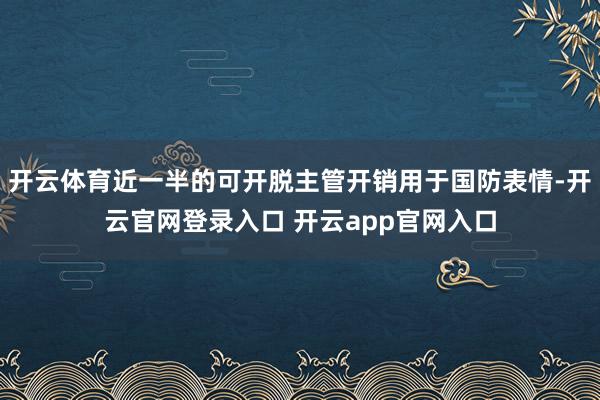 开云体育近一半的可开脱主管开销用于国防表情-开云官网登录入口 开云app官网入口