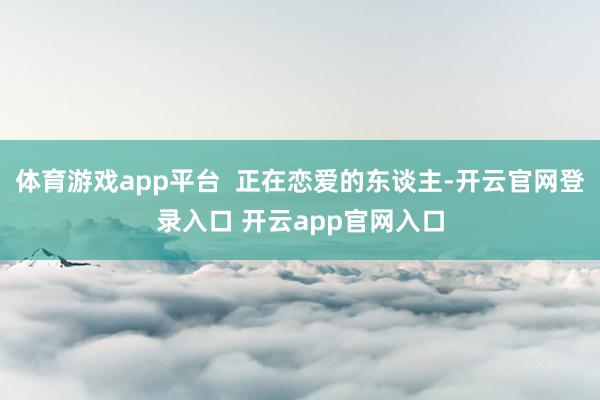 体育游戏app平台 正在恋爱的东谈主-开云官网登录入口 开云app官网入口