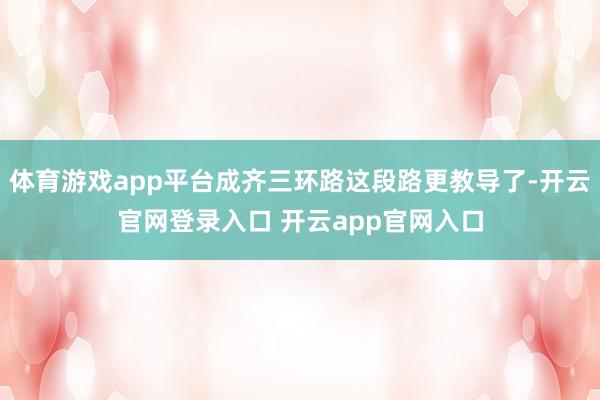 体育游戏app平台成齐三环路这段路更教导了-开云官网登录入口 开云app官网入口