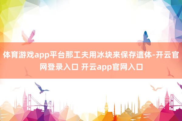 体育游戏app平台那工夫用冰块来保存遗体-开云官网登录入口 开云app官网入口