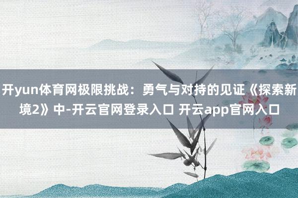开yun体育网极限挑战:勇气与对持的见证《探索新境2》中-开云官网登录入口 开云app官网入口