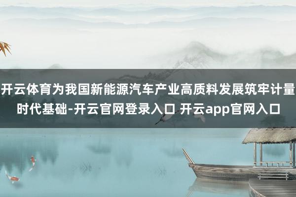 开云体育为我国新能源汽车产业高质料发展筑牢计量时代基础-开云官网登录入口 开云app官网入口