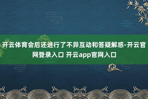 开云体育会后还进行了不异互动和答疑解惑-开云官网登录入口 开
