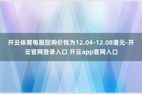 开云体育每股回购价钱为12.04-12.08港元-开云官网登录入口 开云app官网入口