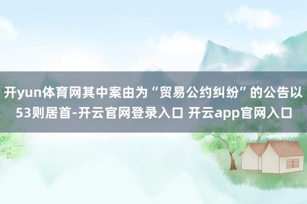 开yun体育网其中案由为“贸易公约纠纷”的公告以53则居首-开云官网登录入口 开云app官网入口