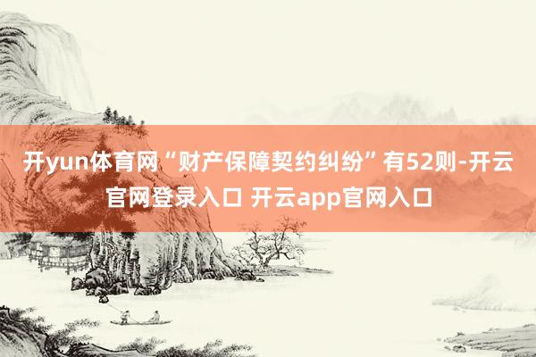 开yun体育网“财产保障契约纠纷”有52则-开云官网登录入口 开云app官网入口