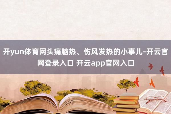 开yun体育网头痛脑热、伤风发热的小事儿-开云官网登录入口 开云app官网入口