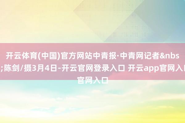 开云体育(中国)官方网站中青报·中青网记者陈剑/摄3月4日-