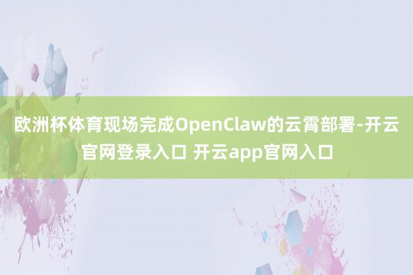 欧洲杯体育现场完成OpenClaw的云霄部署-开云官网登录入