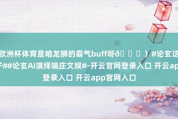 欧洲杯体育是咱龙狮的霸气buff呀👑）#论玄这个哲学搭子##