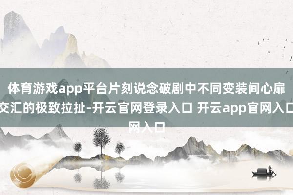 体育游戏app平台片刻说念破剧中不同变装间心扉交汇的极致拉扯