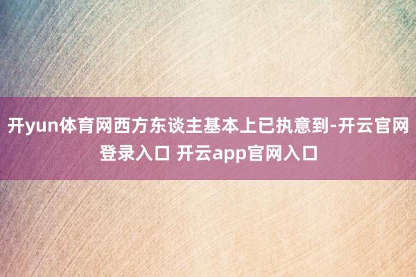 开yun体育网西方东谈主基本上已执意到-开云官网登录入口 开