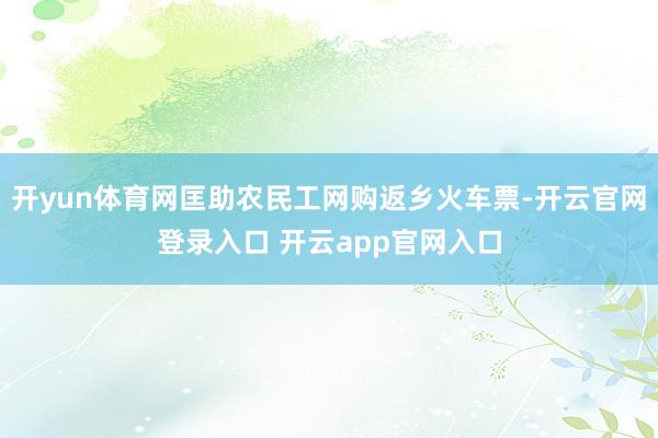 开yun体育网匡助农民工网购返乡火车票-开云官网登录入口 开