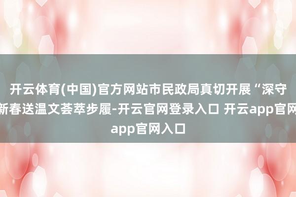 开云体育(中国)官方网站市民政局真切开展“深守护”新春送温文荟萃步履-开云官网登录入口 开云app官网入口