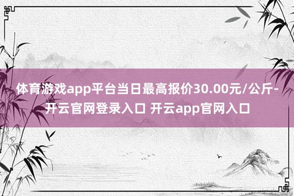 体育游戏app平台当日最高报价30.00元/公斤-开云官网登