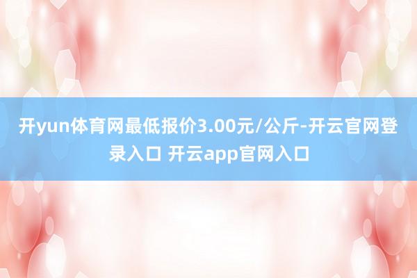 开yun体育网最低报价3.00元/公斤-开云官网登录入口 开