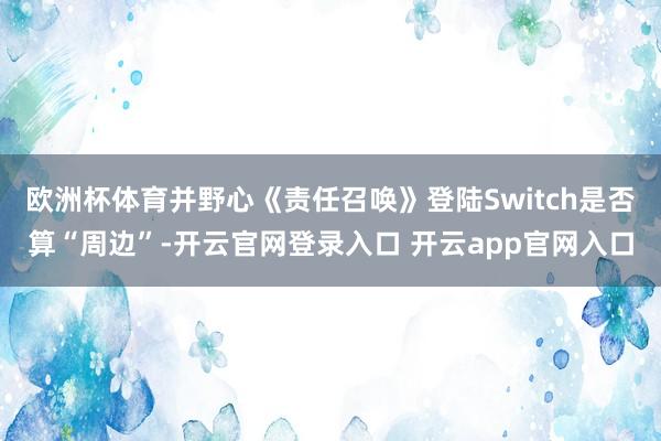 欧洲杯体育并野心《责任召唤》登陆Switch是否算“周边”-开云官网登录入口 开云app官网入口