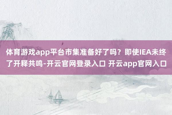 体育游戏app平台市集准备好了吗？即使IEA未终了开释共鸣-