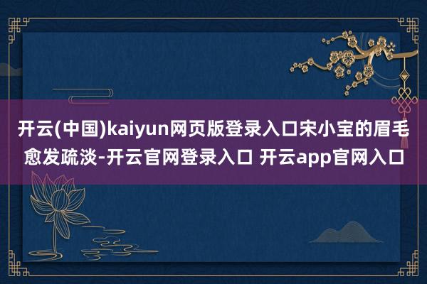 开云(中国)kaiyun网页版登录入口宋小宝的眉毛愈发疏淡-