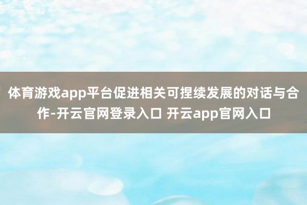 体育游戏app平台促进相关可捏续发展的对话与合作-开云官网登录入口 开云app官网入口