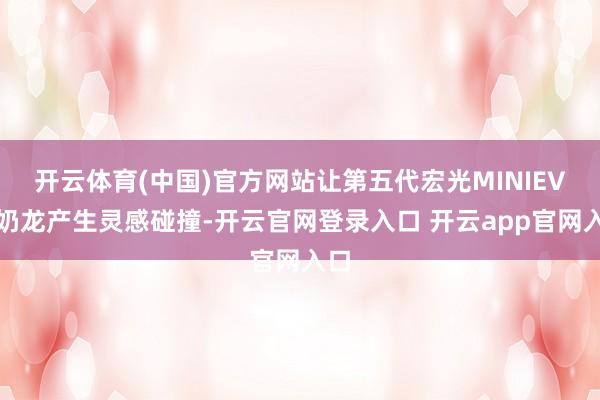 开云体育(中国)官方网站让第五代宏光MINIEV和奶龙产生灵感碰撞-开云官网登录入口 开云app官网入口