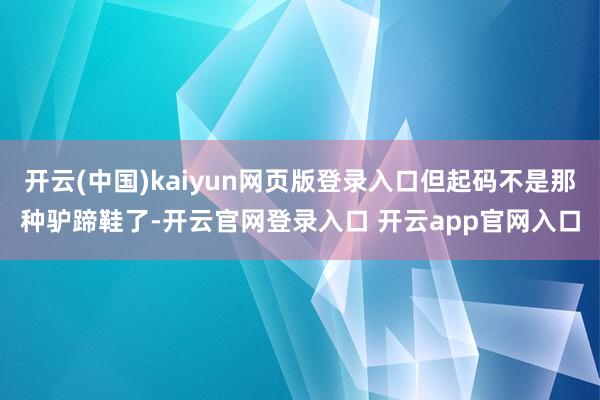 开云(中国)kaiyun网页版登录入口但起码不是那种驴蹄鞋了-开云官网登录入口 开云app官网入口