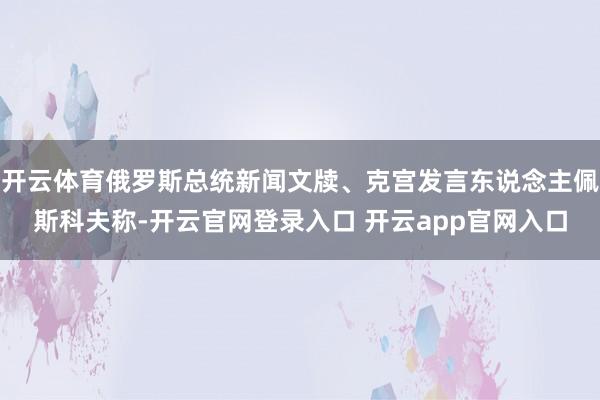开云体育俄罗斯总统新闻文牍、克宫发言东说念主佩斯科夫称-开云