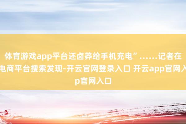 体育游戏app平台还卤莽给手机充电”……记者在某电商平台搜索