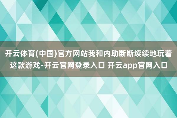 开云体育(中国)官方网站我和内助断断续续地玩着这款游戏-开云官网登录入口 开云app官网入口
