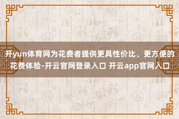 开yun体育网为花费者提供更具性价比、更方便的花费体验-开云